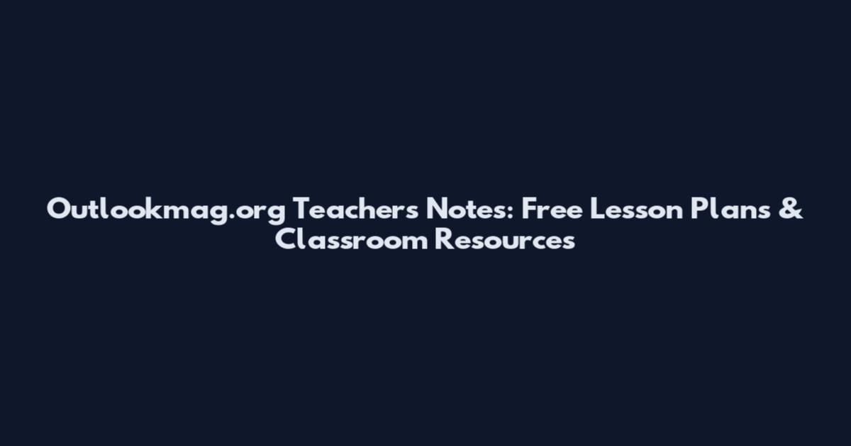 Outlookmag.org Teachers Notes: Free Lesson Plans & Classroom Resources