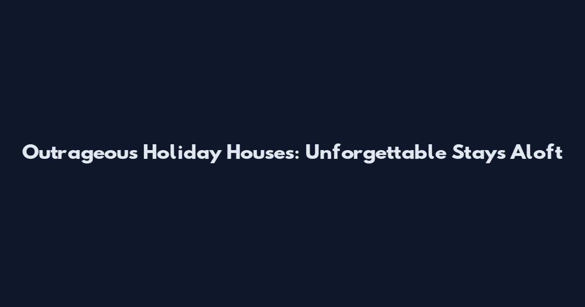 Outrageous Holiday Houses: Unforgettable Stays Aloft