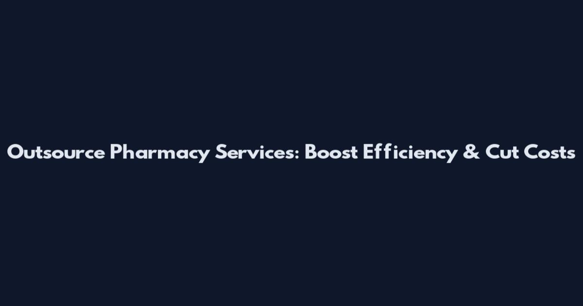 Outsource Pharmacy Services: Boost Efficiency & Cut Costs