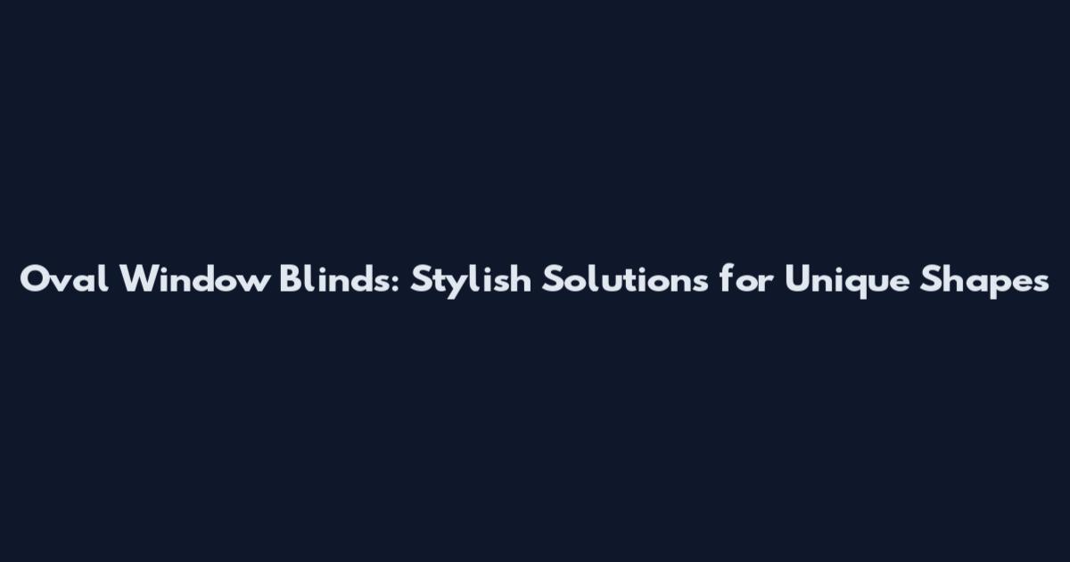 Oval Window Blinds: Stylish Solutions for Unique Shapes