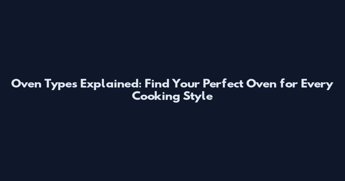 Oven Types Explained: Find Your Perfect Oven for Every Cooking Style