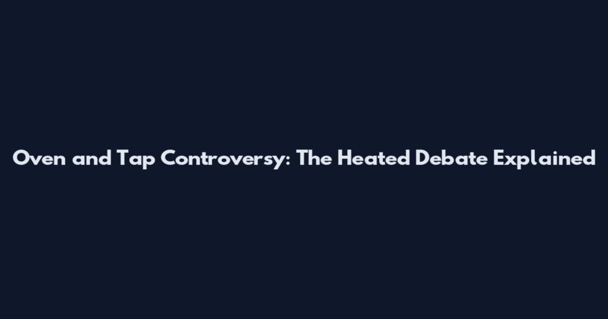 Oven and Tap Controversy: The Heated Debate Explained