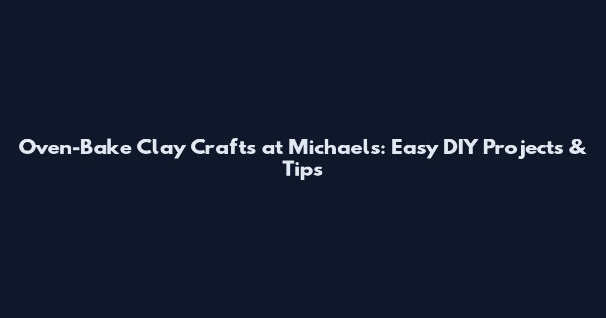 Oven-Bake Clay Crafts at Michaels: Easy DIY Projects & Tips