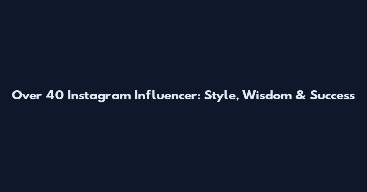 Over 40 Instagram Influencer: Style, Wisdom & Success