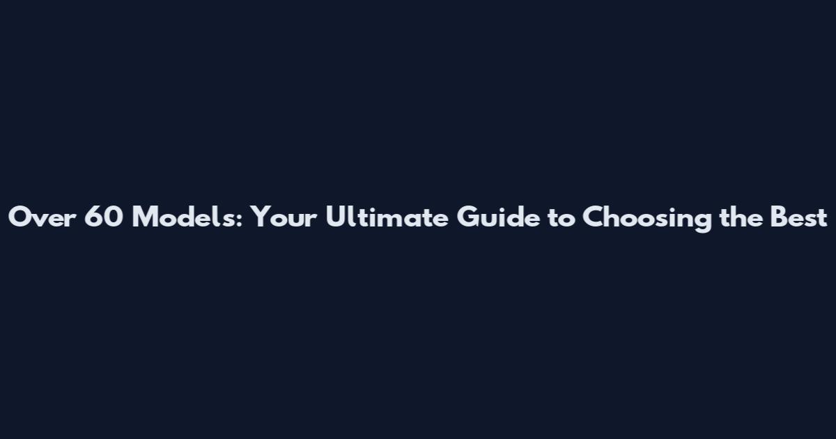 Over 60 Models: Your Ultimate Guide to Choosing the Best