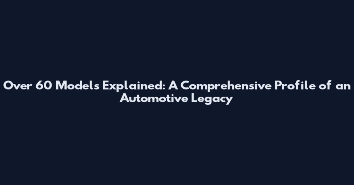 Over 60 Models Explained: A Comprehensive Profile of an Automotive Legacy