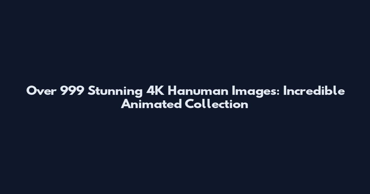Over 999 Stunning 4K Hanuman Images: Incredible Animated Collection