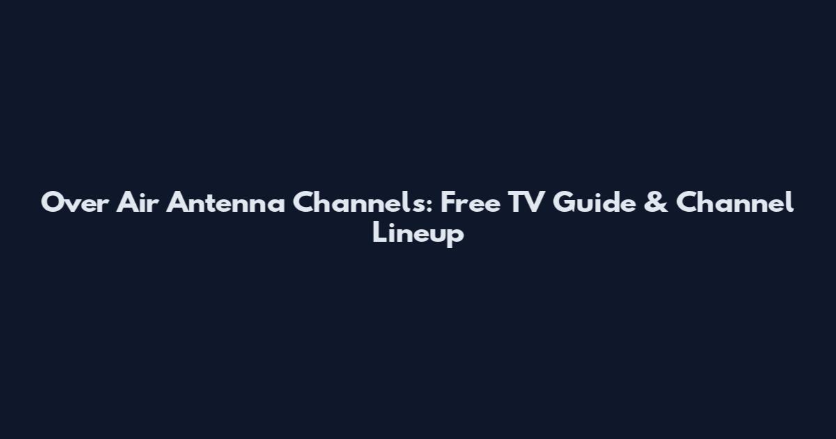Over Air Antenna Channels: Free TV Guide & Channel Lineup