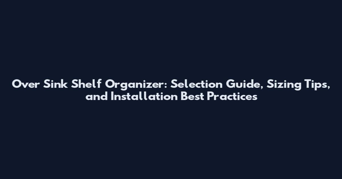 Over Sink Shelf Organizer: Selection Guide, Sizing Tips, and Installation Best Practices