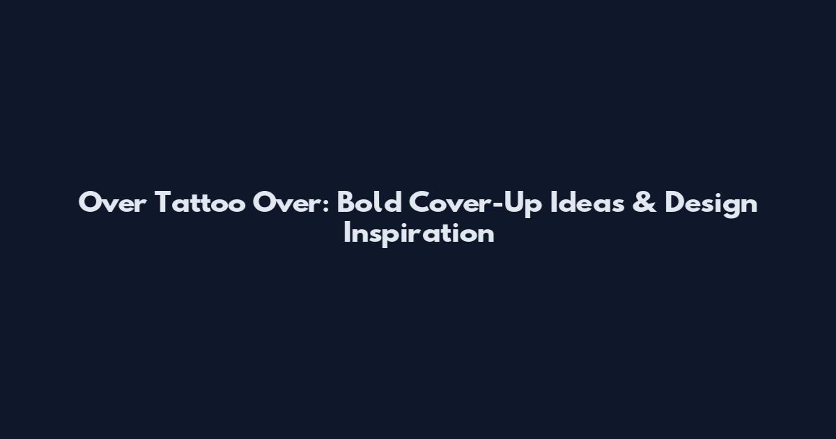 Over Tattoo Over: Bold Cover-Up Ideas & Design Inspiration