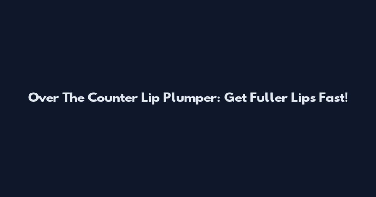 Over The Counter Lip Plumper: Get Fuller Lips Fast!