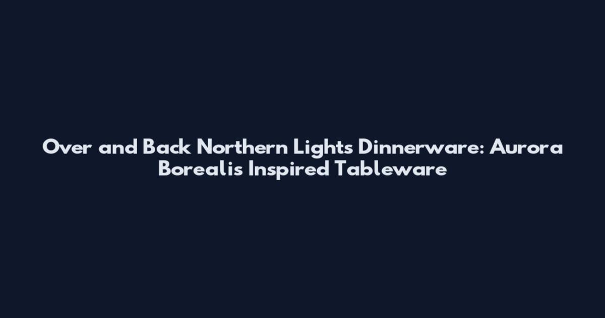Over and Back Northern Lights Dinnerware: Aurora Borealis Inspired Tableware