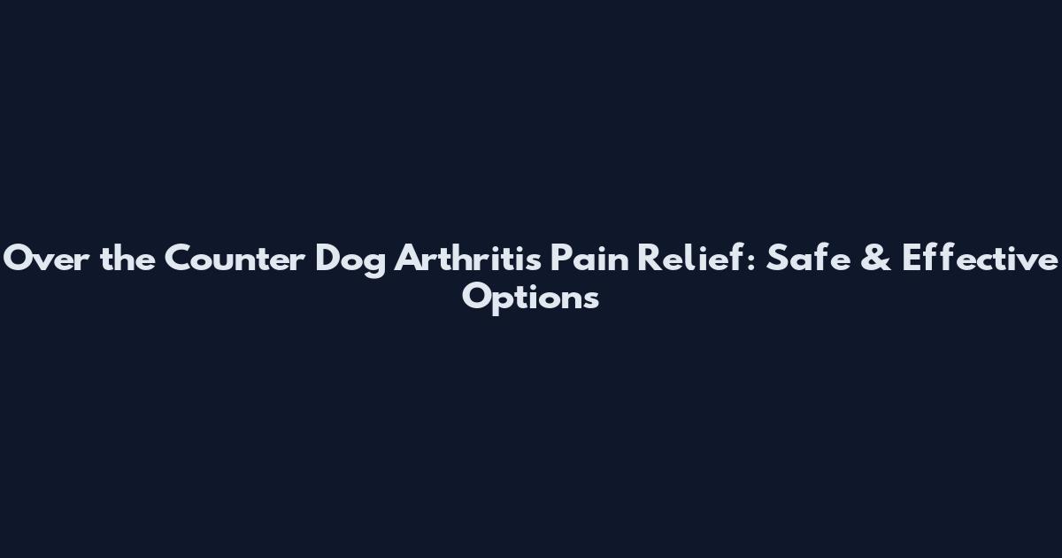 Over the Counter Dog Arthritis Pain Relief: Safe & Effective Options