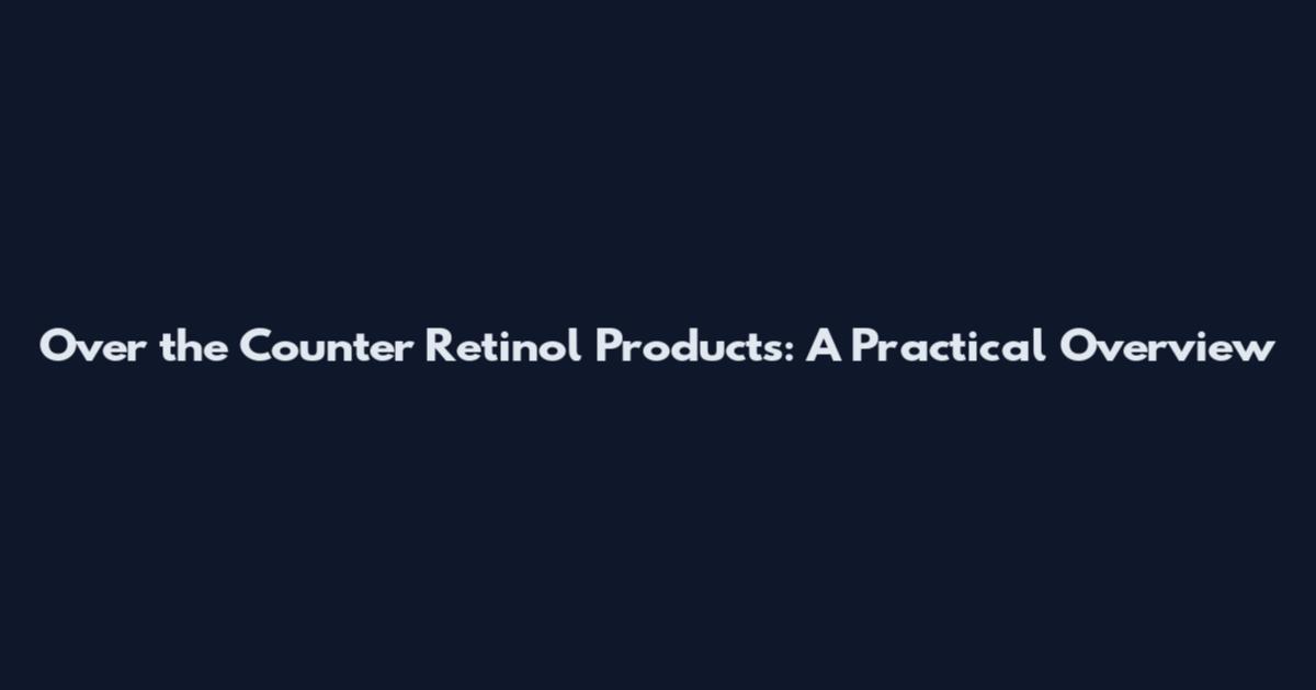 Over the Counter Retinol Products: A Practical Overview