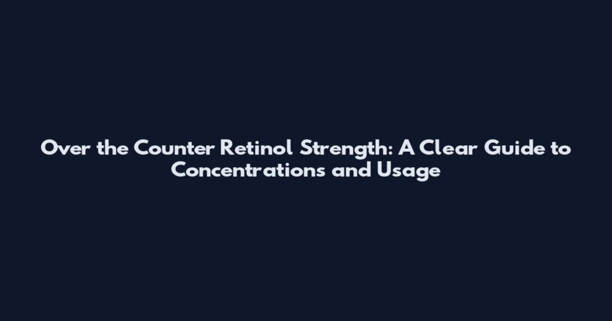 Over the Counter Retinol Strength: A Clear Guide to Concentrations and Usage