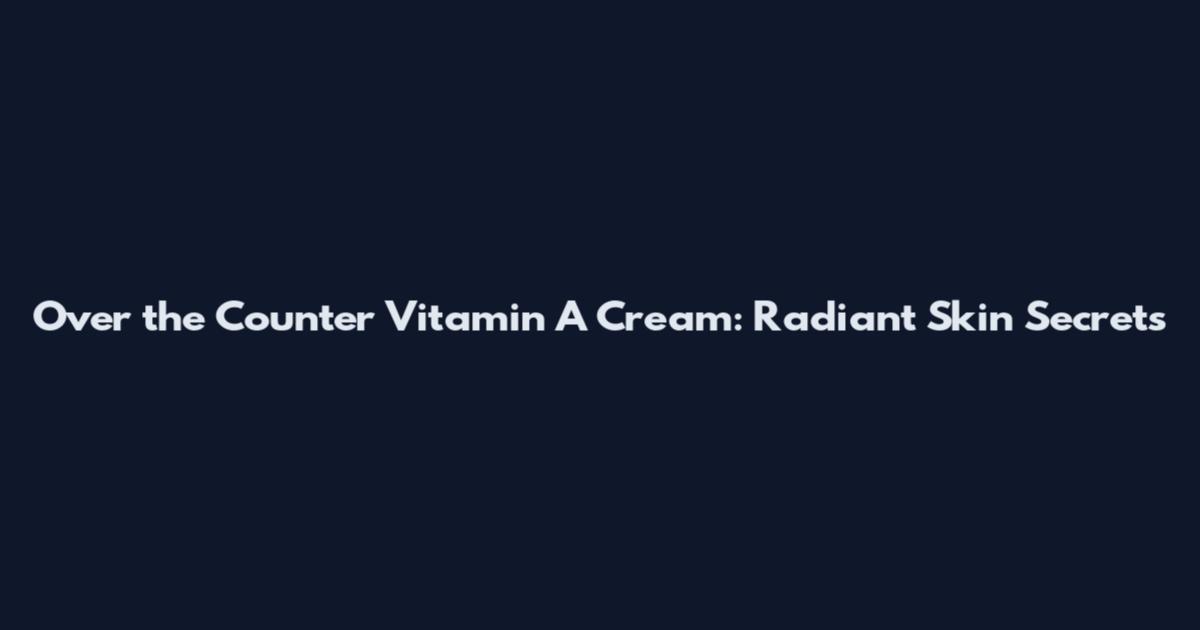 Over the Counter Vitamin A Cream: Radiant Skin Secrets