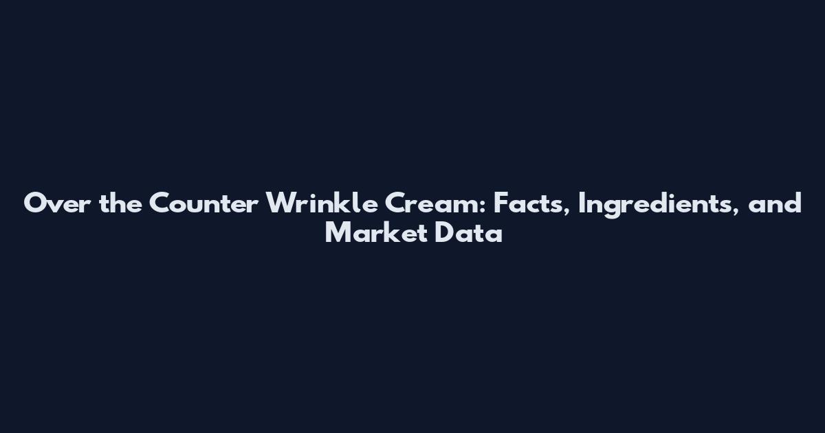Over the Counter Wrinkle Cream: Facts, Ingredients, and Market Data