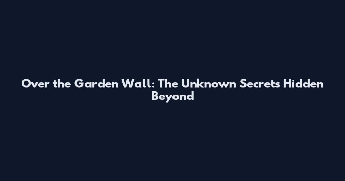 Over the Garden Wall: The Unknown Secrets Hidden Beyond