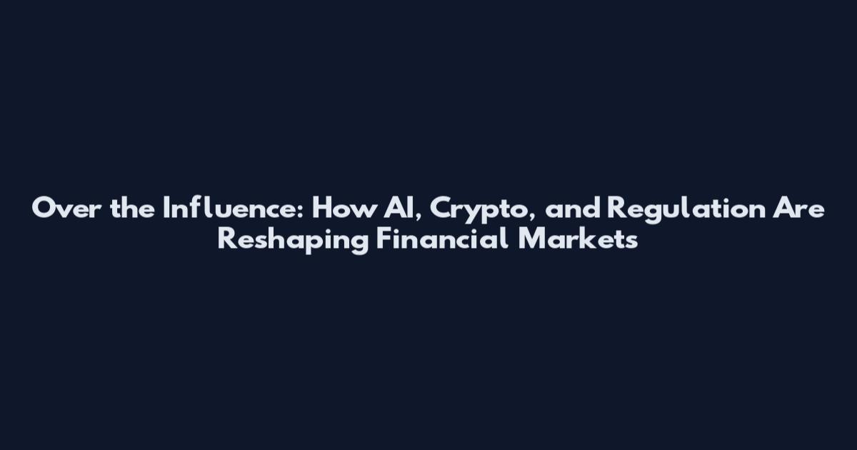 Over the Influence: How AI, Crypto, and Regulation Are Reshaping Financial Markets