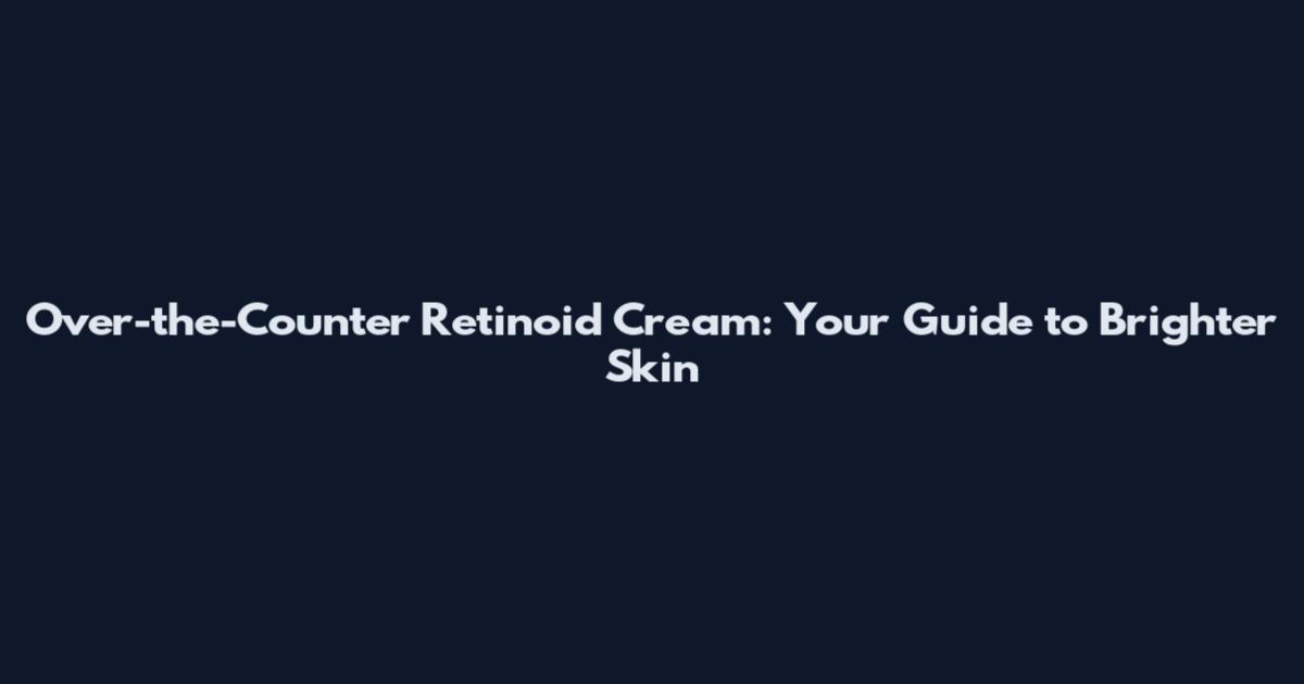 Over-the-Counter Retinoid Cream: Your Guide to Brighter Skin