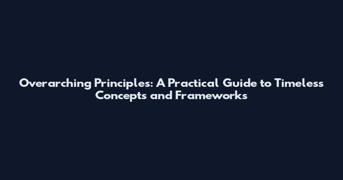Overarching Principles: A Practical Guide to Timeless Concepts and Frameworks
