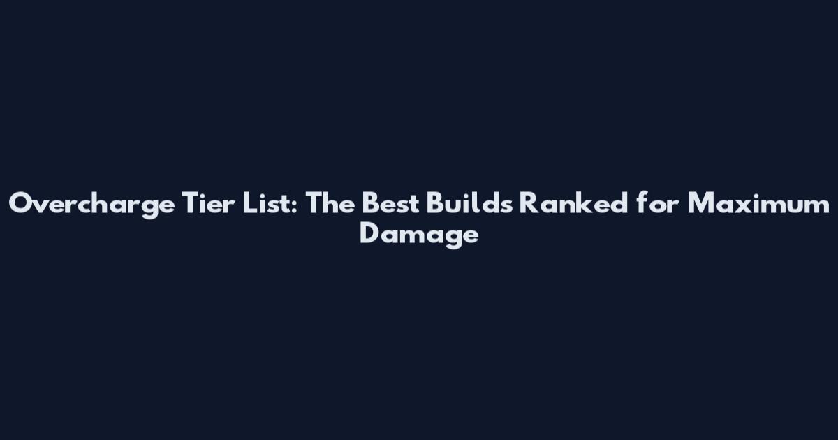 Overcharge Tier List: The Best Builds Ranked for Maximum Damage