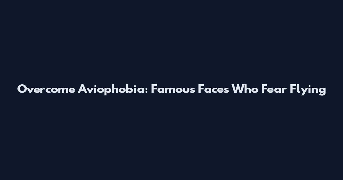 Overcome Aviophobia: Famous Faces Who Fear Flying