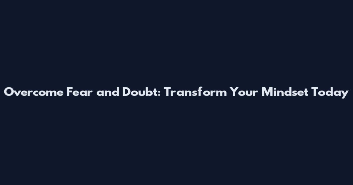Overcome Fear and Doubt: Transform Your Mindset Today