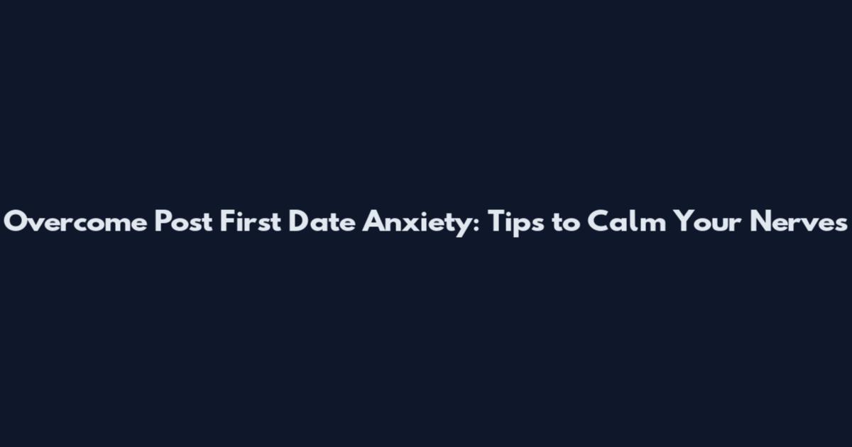 Overcome Post First Date Anxiety: Tips to Calm Your Nerves