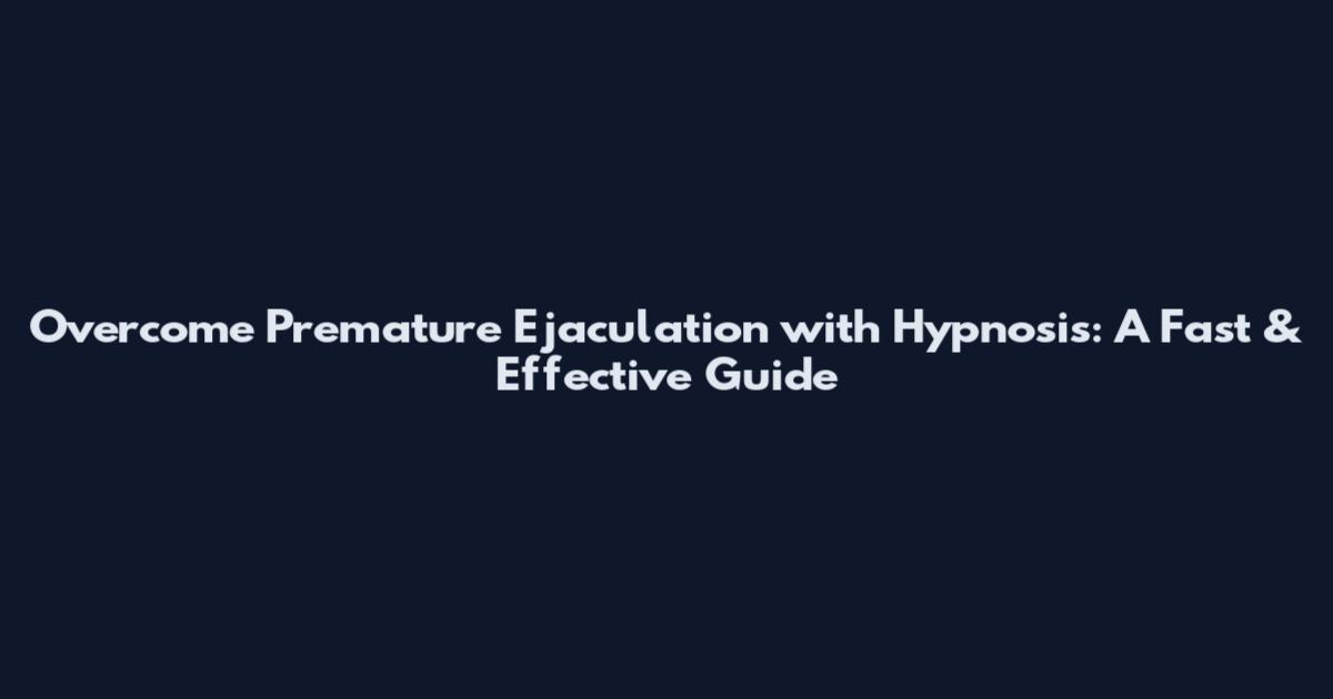 Overcome Premature Ejaculation with Hypnosis: A Fast & Effective Guide