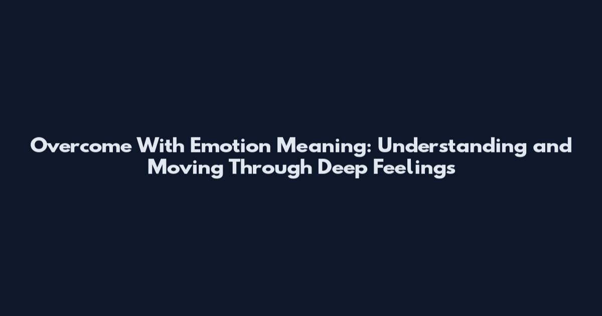 Overcome With Emotion Meaning: Understanding and Moving Through Deep Feelings