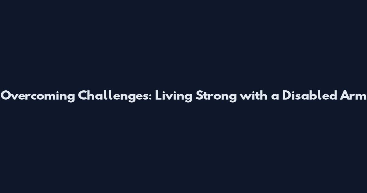 Overcoming Challenges: Living Strong with a Disabled Arm