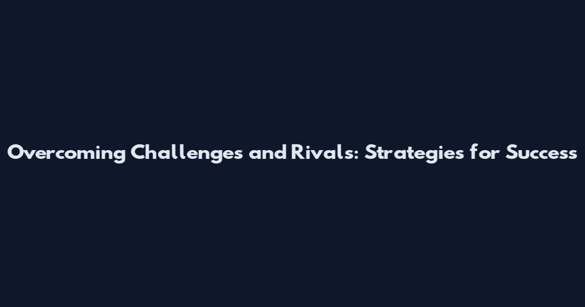 Overcoming Challenges and Rivals: Strategies for Success