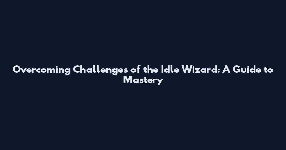 Overcoming Challenges of the Idle Wizard: A Guide to Mastery
