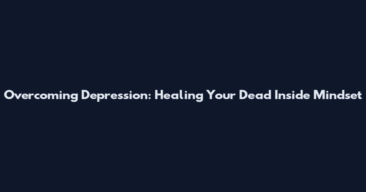 Overcoming Depression: Healing Your Dead Inside Mindset