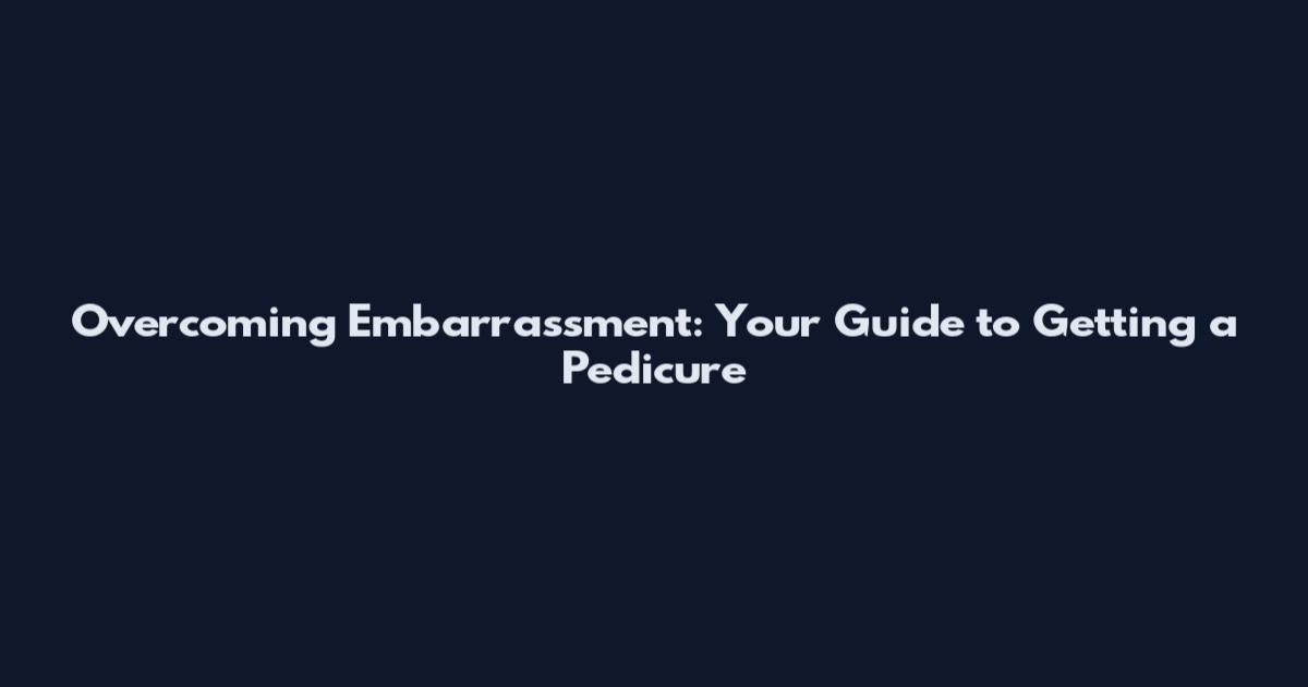 Overcoming Embarrassment: Your Guide to Getting a Pedicure