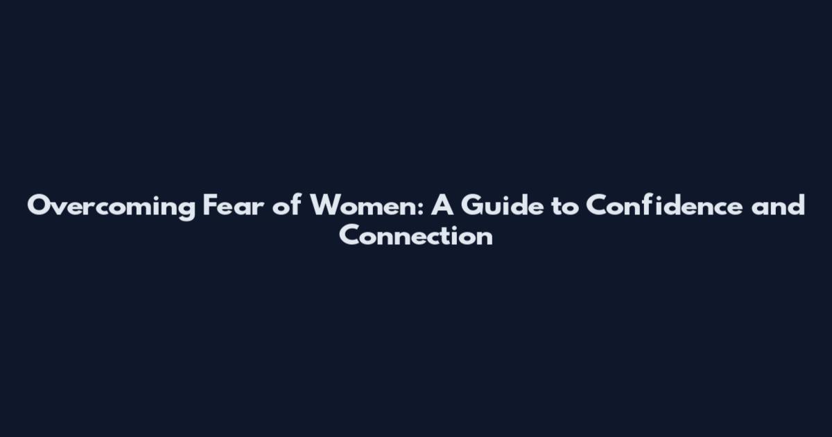 Overcoming Fear of Women: A Guide to Confidence and Connection