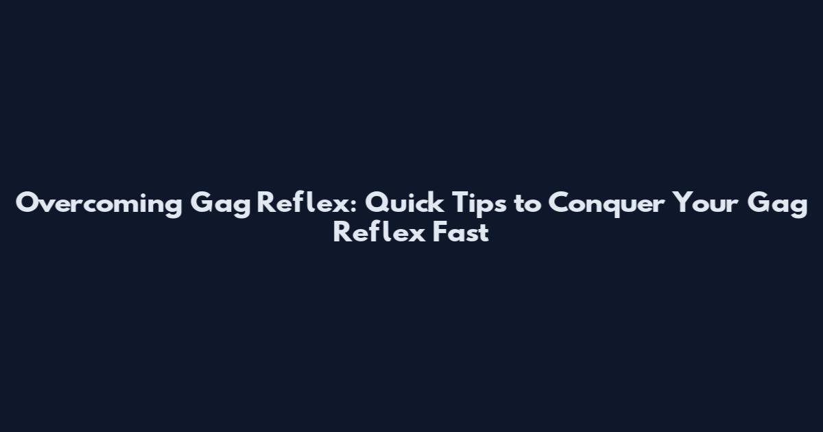 Overcoming Gag Reflex: Quick Tips to Conquer Your Gag Reflex Fast