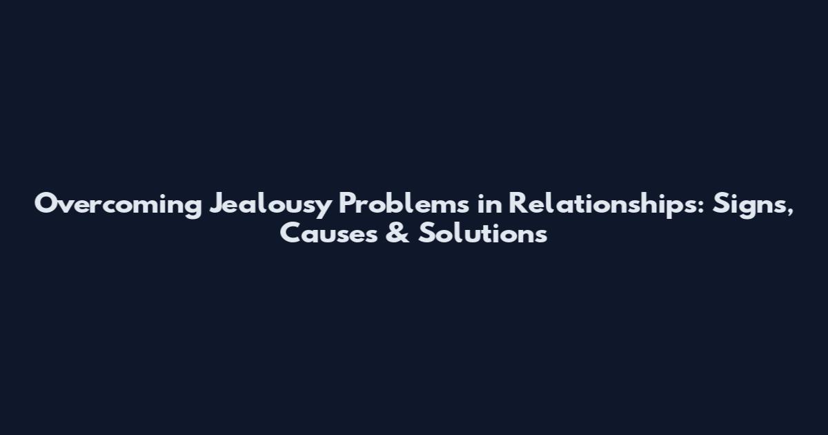 Overcoming Jealousy Problems in Relationships: Signs, Causes & Solutions