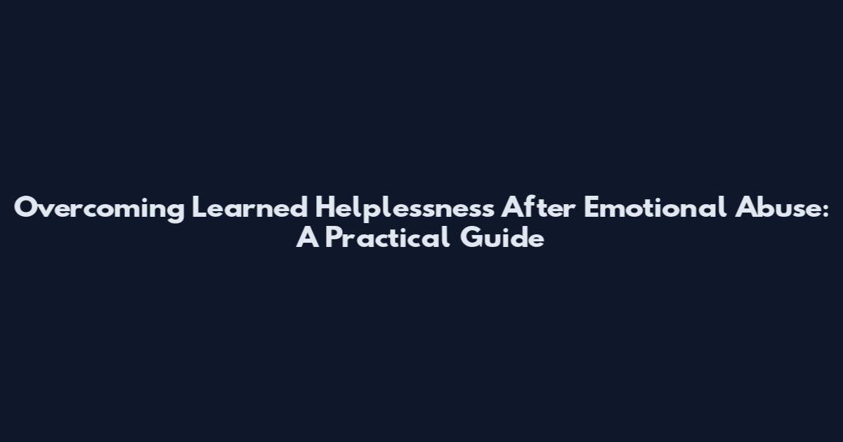 Overcoming Learned Helplessness After Emotional Abuse: A Practical Guide
