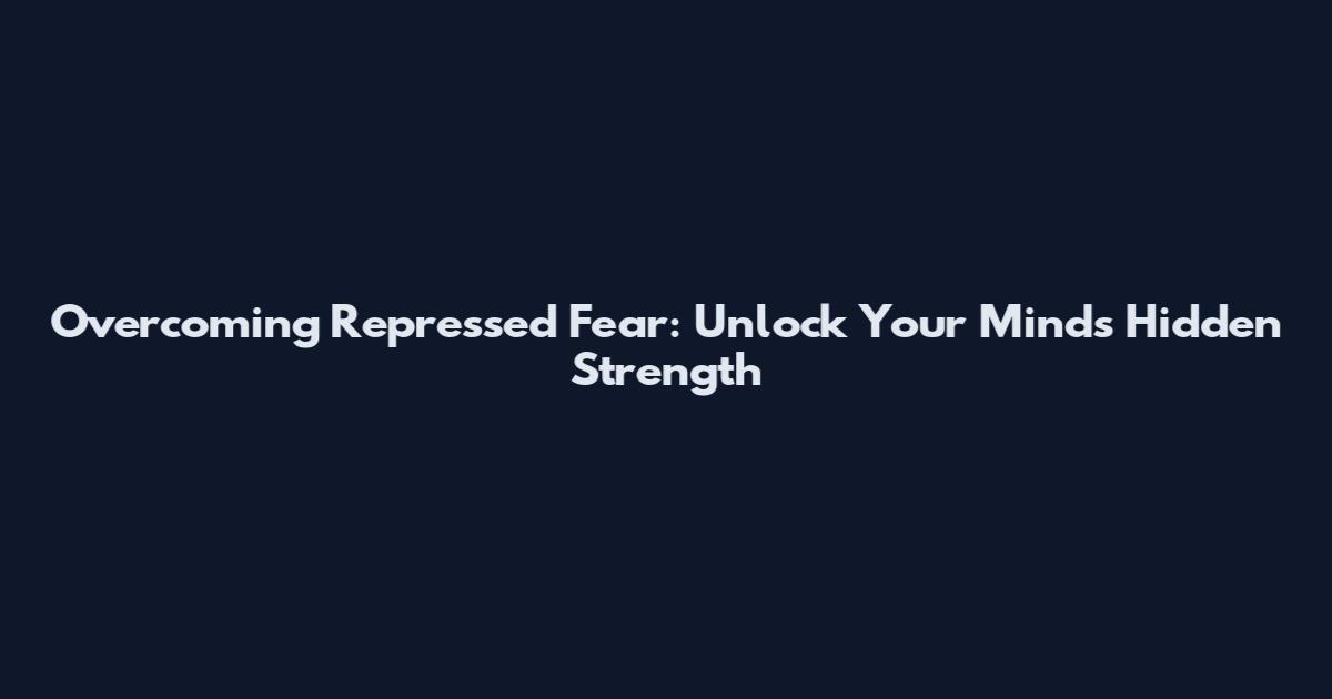 Overcoming Repressed Fear: Unlock Your Mind's Hidden Strength