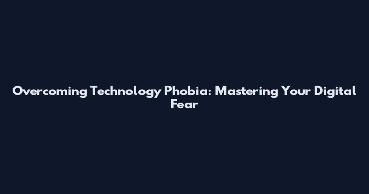 Overcoming Technology Phobia: Mastering Your Digital Fear
