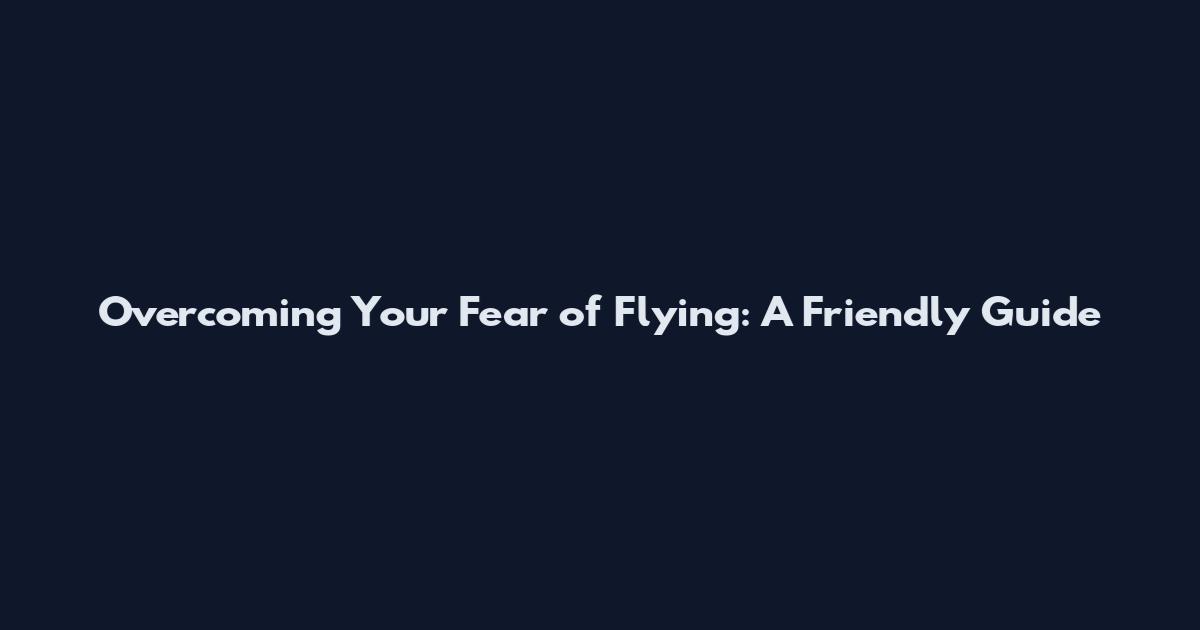 Overcoming Your Fear of Flying: A Friendly Guide