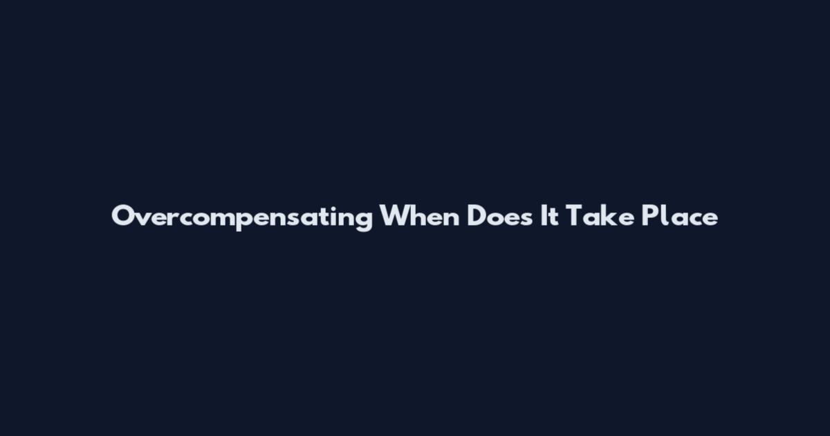 Overcompensating When Does It Take Place