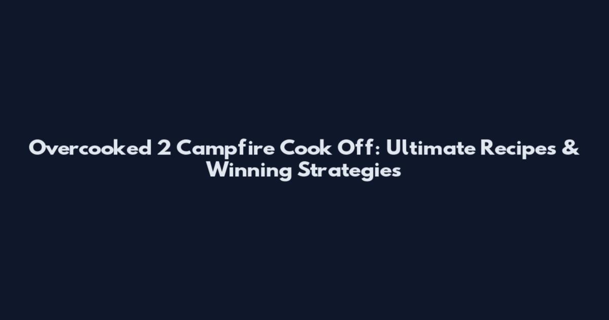 Overcooked 2 Campfire Cook Off: Ultimate Recipes & Winning Strategies