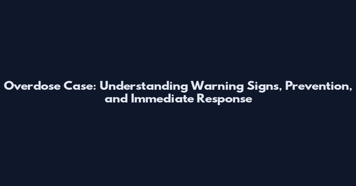 Overdose Case: Understanding Warning Signs, Prevention, and Immediate Response