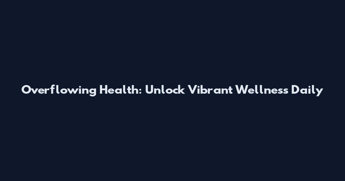 Overflowing Health: Unlock Vibrant Wellness Daily