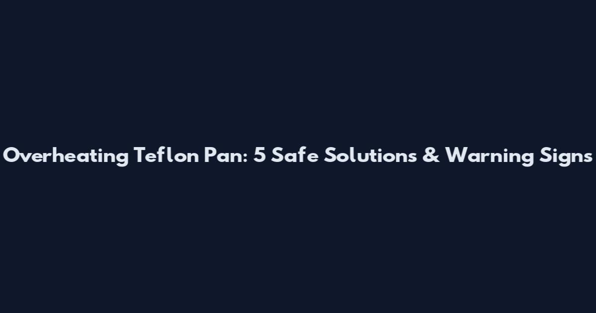 Overheating Teflon Pan: 5 Safe Solutions & Warning Signs