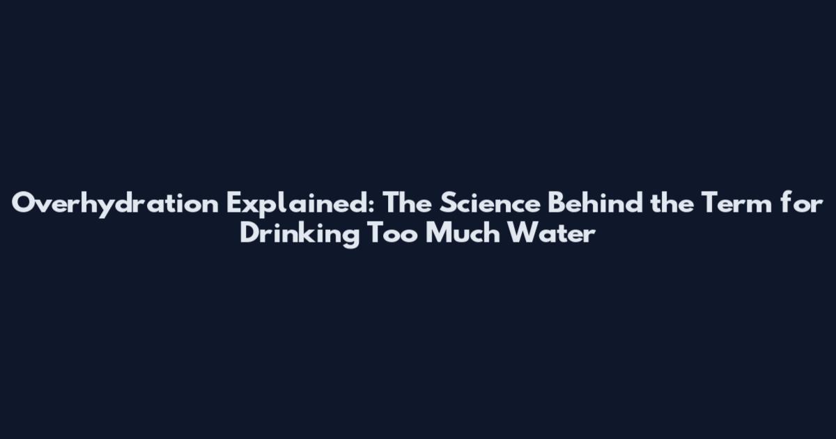 Overhydration Explained: The Science Behind the Term for Drinking Too Much Water