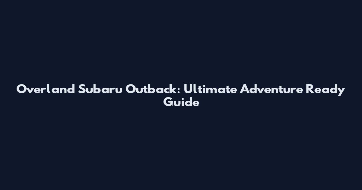 Overland Subaru Outback: Ultimate Adventure Ready Guide